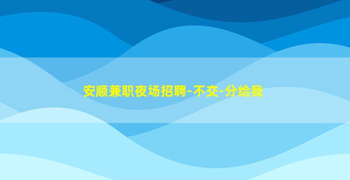 安顺兼职夜场招聘-不交-分给我
